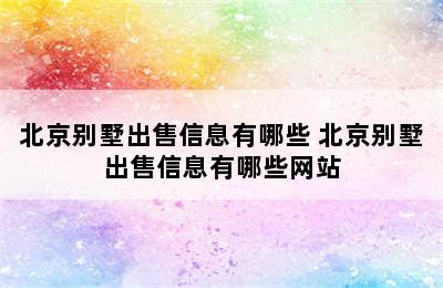 北京别墅出售信息有哪些 北京别墅出售信息有哪些网站